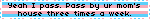 yeah i pass. pass by your mom's house three times a week.